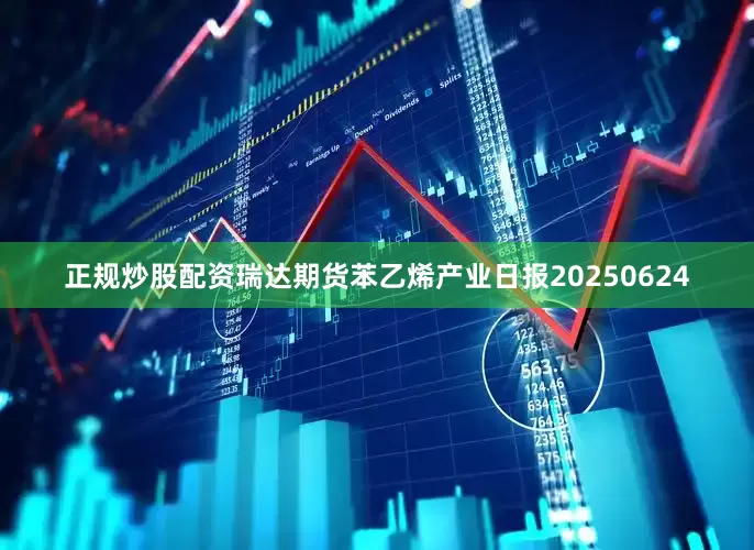 正规炒股配资瑞达期货苯乙烯产业日报20250624