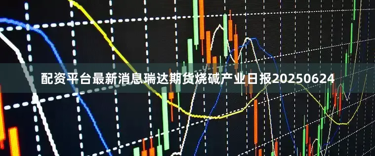配资平台最新消息瑞达期货烧碱产业日报20250624