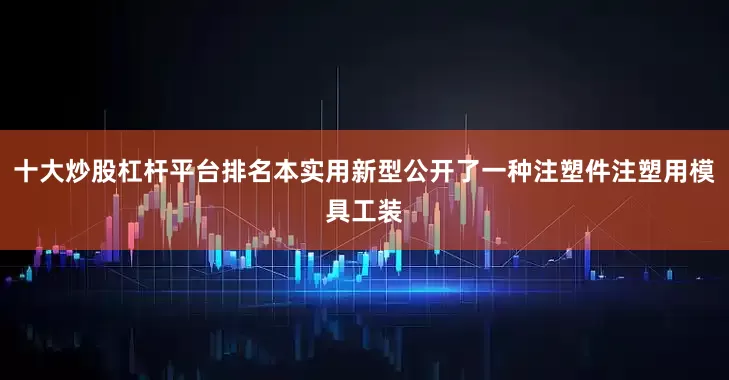十大炒股杠杆平台排名本实用新型公开了一种注塑件注塑用模具工装