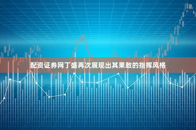 配资证券网丁盛再次展现出其果敢的指挥风格