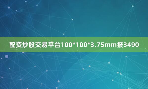 配资炒股交易平台100*100*3.75mm报3490