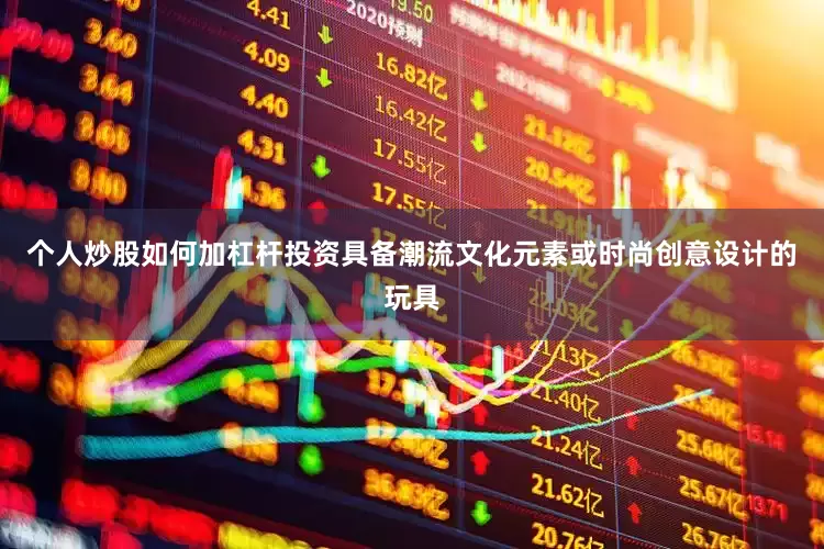 个人炒股如何加杠杆投资具备潮流文化元素或时尚创意设计的玩具