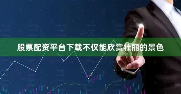 股票配资平台下载不仅能欣赏壮丽的景色