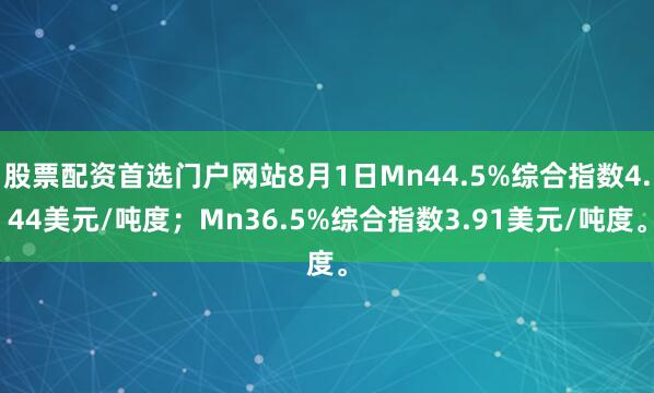 股票配资首选门户网站8月1日Mn44.5%综合指数4.44美元/吨度；Mn36.5%综合指数3.91美元/吨度。