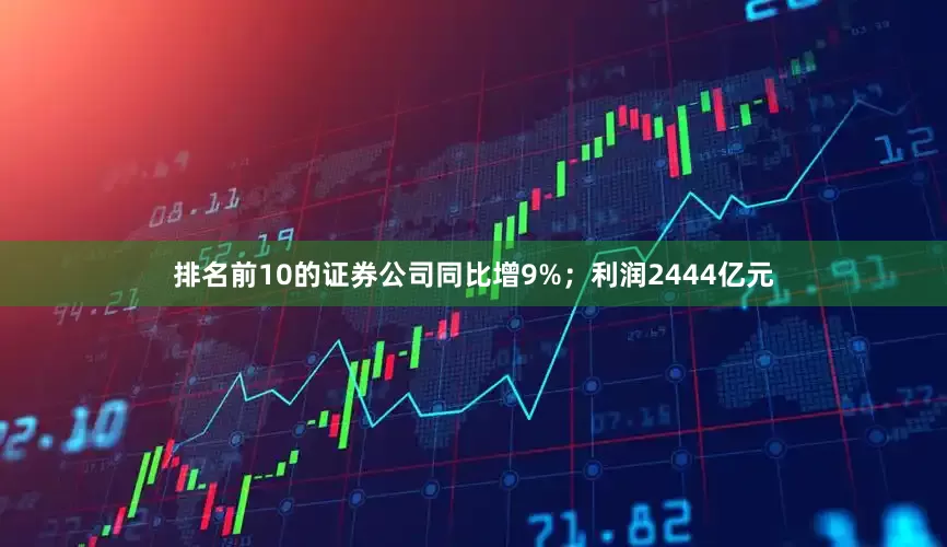排名前10的证券公司同比增9%；利润2444亿元
