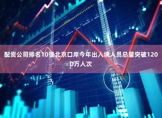 配资公司排名10强北京口岸今年出入境人员总量突破1200万人次