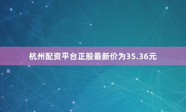杭州配资平台正股最新价为35.36元