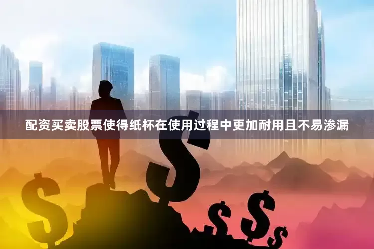 配资买卖股票使得纸杯在使用过程中更加耐用且不易渗漏