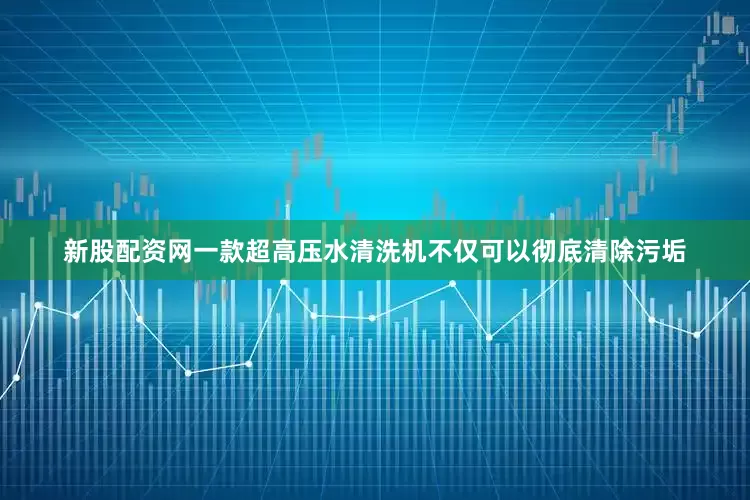 新股配资网一款超高压水清洗机不仅可以彻底清除污垢